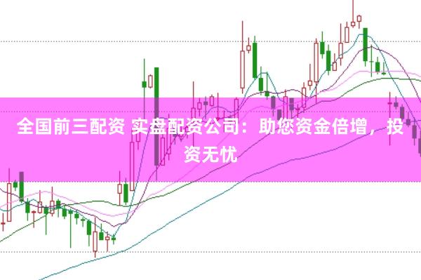 全国前三配资 实盘配资公司：助您资金倍增，投资无忧