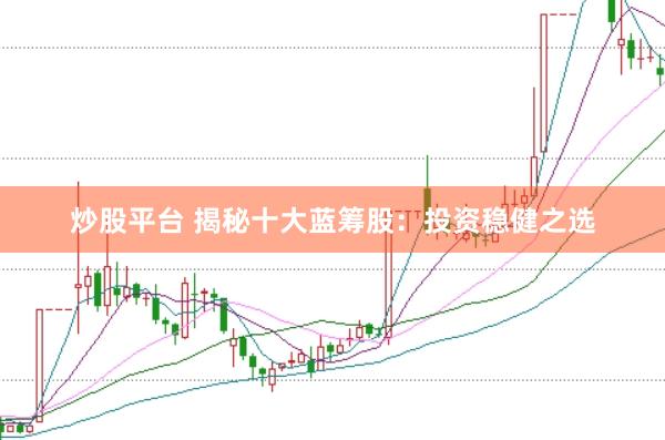炒股平台 揭秘十大蓝筹股：投资稳健之选