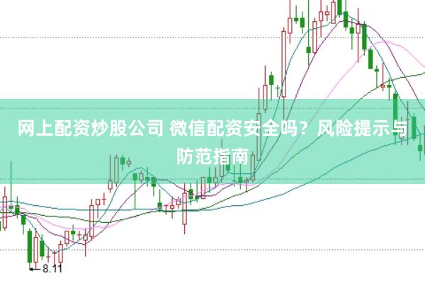网上配资炒股公司 微信配资安全吗？风险提示与防范指南