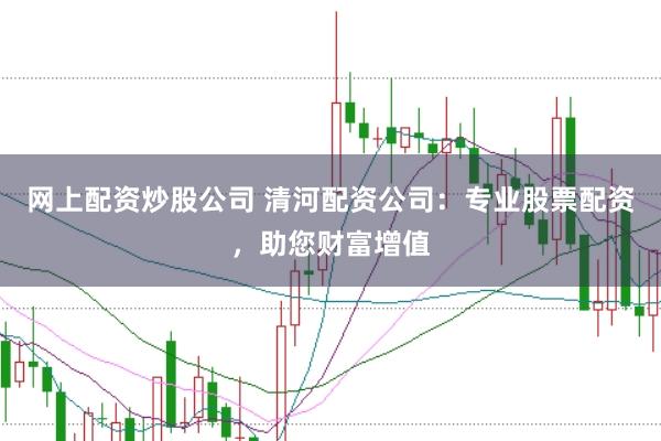 网上配资炒股公司 清河配资公司：专业股票配资，助您财富增值