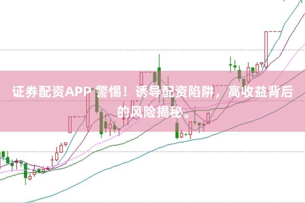 证券配资APP 警惕！诱导配资陷阱，高收益背后的风险揭秘。
