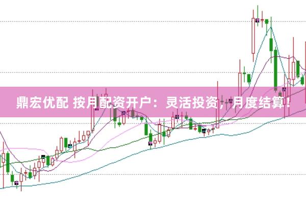 鼎宏优配 按月配资开户：灵活投资，月度结算！