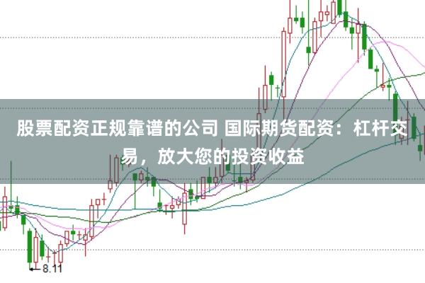 股票配资正规靠谱的公司 国际期货配资：杠杆交易，放大您的投资收益