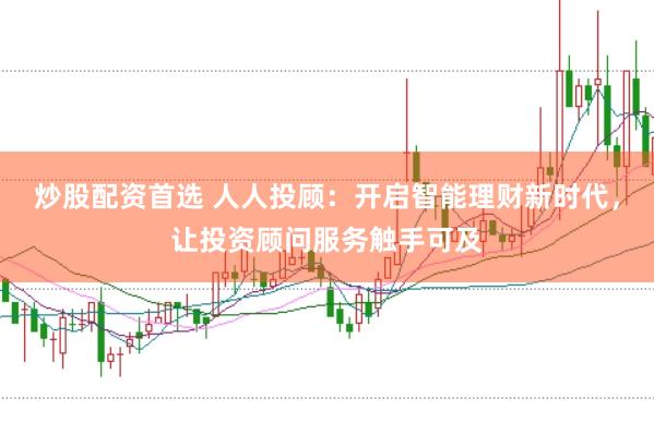 炒股配资首选 人人投顾：开启智能理财新时代，让投资顾问服务触手可及