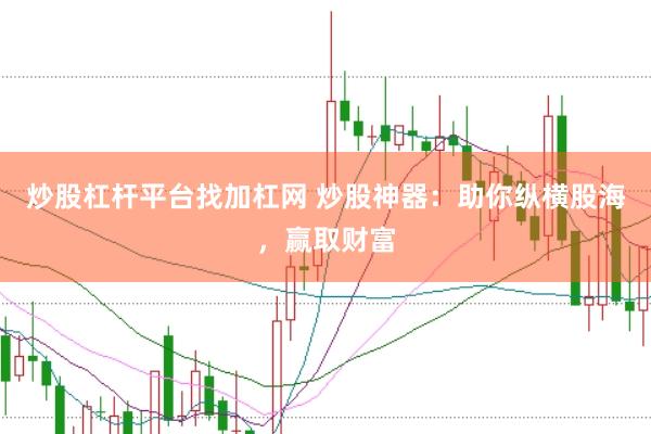 炒股杠杆平台找加杠网 炒股神器：助你纵横股海，赢取财富