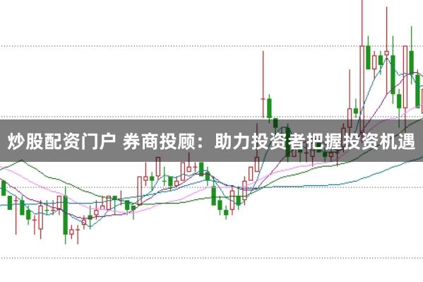 炒股配资门户 券商投顾：助力投资者把握投资机遇