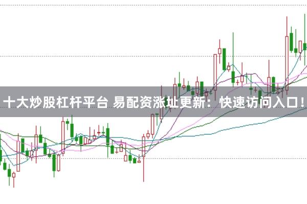 十大炒股杠杆平台 易配资涨址更新：快速访问入口！