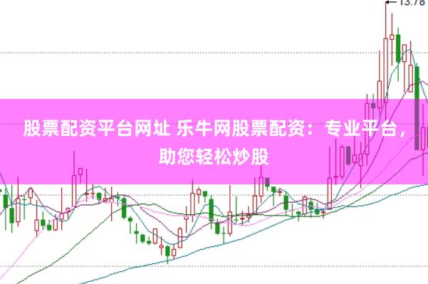 股票配资平台网址 乐牛网股票配资：专业平台，助您轻松炒股