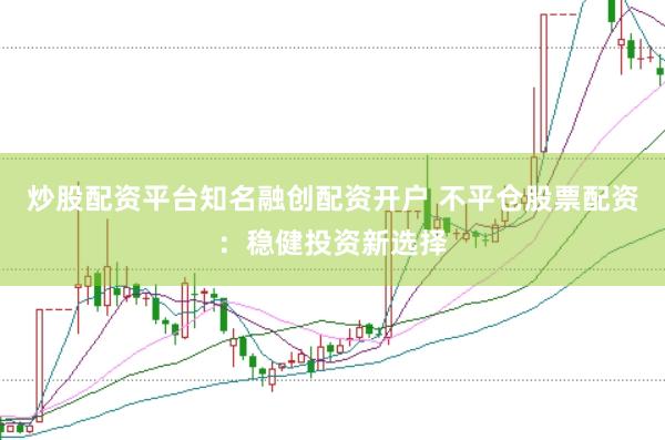 炒股配资平台知名融创配资开户 不平仓股票配资：稳健投资新选择