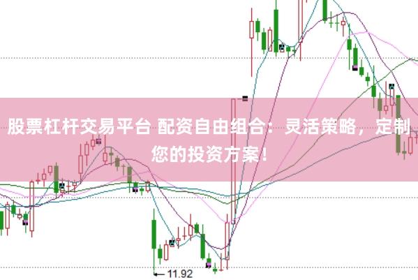 股票杠杆交易平台 配资自由组合：灵活策略，定制您的投资方案！