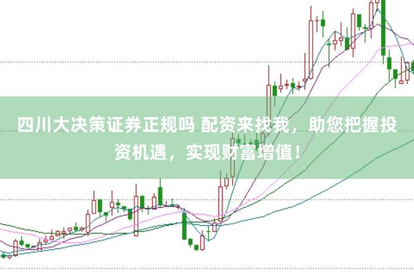 四川大决策证券正规吗 配资来找我，助您把握投资机遇，实现财富增值！