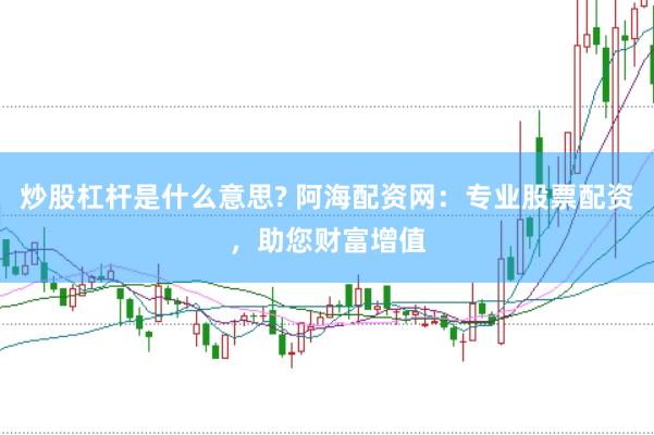 炒股杠杆是什么意思? 阿海配资网：专业股票配资，助您财富增值