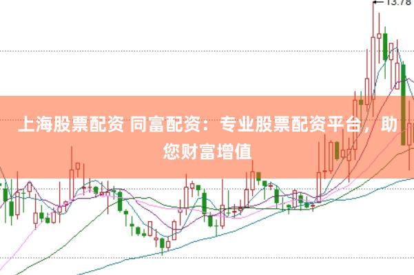 上海股票配资 同富配资：专业股票配资平台，助您财富增值