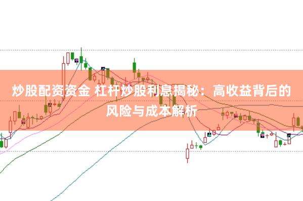 炒股配资资金 杠杆炒股利息揭秘：高收益背后的风险与成本解析