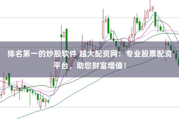 排名第一的炒股软件 越大配资网：专业股票配资平台，助您财富增值！