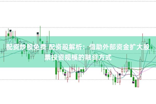 配资炒股免费 配资股解析：借助外部资金扩大股票投资规模的融资方式