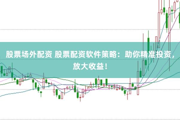 股票场外配资 股票配资软件策略：助你精准投资，放大收益！