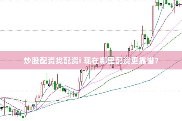 炒股配资找配资i 现在哪里配资更靠谱？