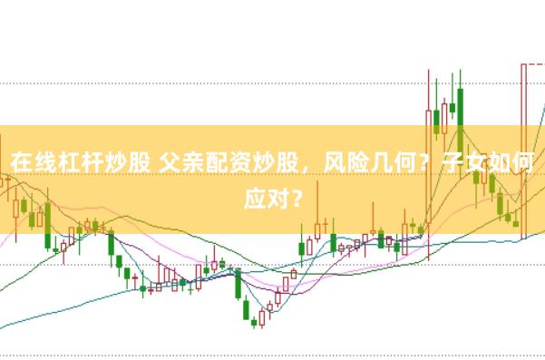 在线杠杆炒股 父亲配资炒股，风险几何？子女如何应对？