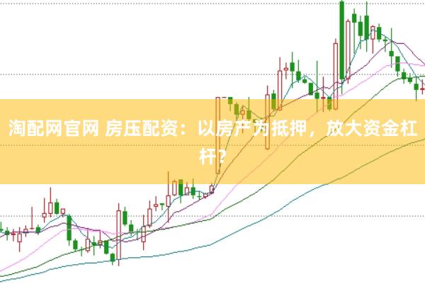 淘配网官网 房压配资：以房产为抵押，放大资金杠杆？