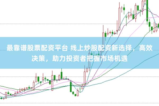 最靠谱股票配资平台 线上炒股配资新选择，高效决策，助力投资者把握市场机遇