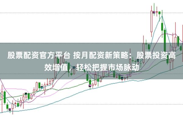 股票配资官方平台 按月配资新策略：股票投资高效增值，轻松把握市场脉动