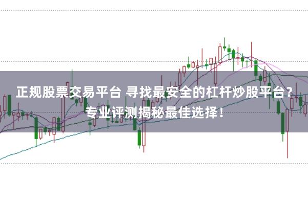 正规股票交易平台 寻找最安全的杠杆炒股平台？专业评测揭秘最佳选择！