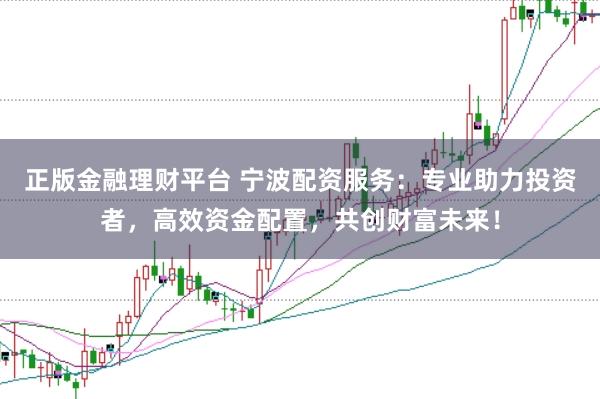 正版金融理财平台 宁波配资服务:专业助力投资者,高效资金配置,共创财富未来!