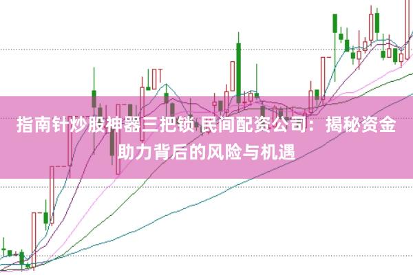 指南针炒股神器三把锁 民间配资公司：揭秘资金助力背后的风险与机遇