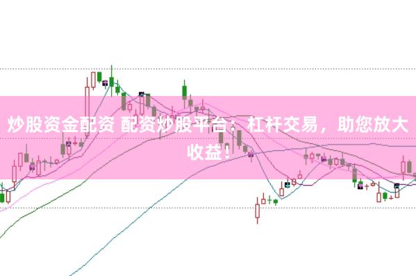 炒股资金配资 配资炒股平台:杠杆交易,助您放大收益!
