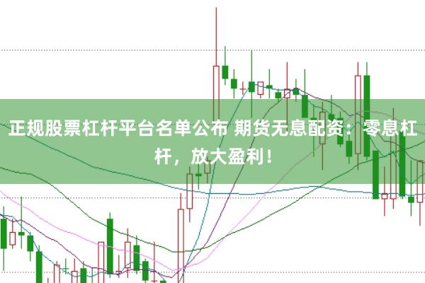正规股票杠杆平台名单公布 期货无息配资:零息杠杆,放大盈利!