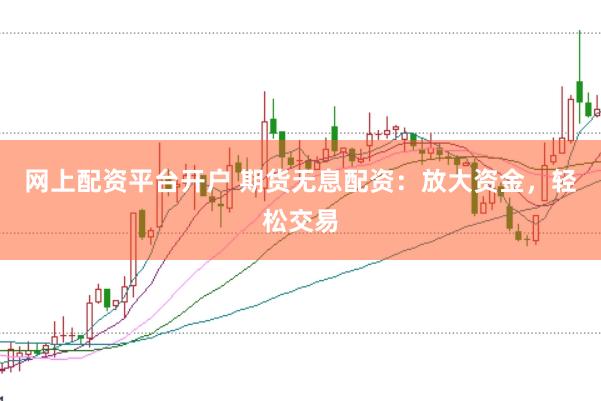 网上配资平台开户 期货无息配资:放大资金,轻松交易