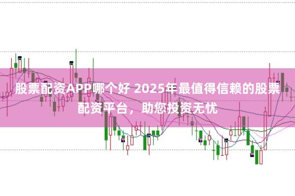 股票配资APP哪个好 2025年最值得信赖的股票配资平台,助您投资无忧