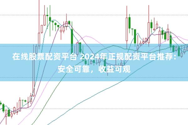 在线股票配资平台 2024年正规配资平台推荐:安全可靠,收益可观