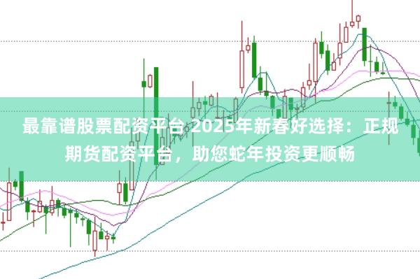 最靠谱股票配资平台 2025年新春好选择:正规期货配资平台,助您蛇年投资更顺畅