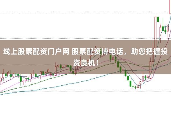 线上股票配资门户网 股票配资博电话,助您把握投资良机!