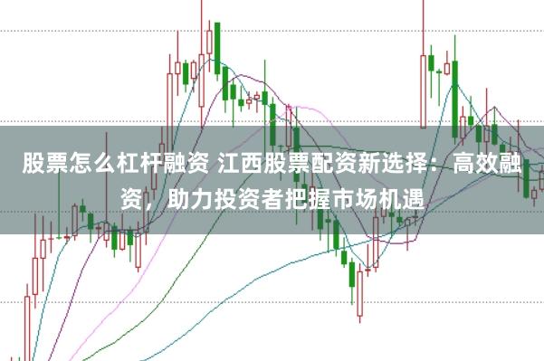 股票怎么杠杆融资 江西股票配资新选择：高效融资，助力投资者把握市场机遇