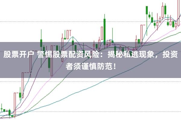 股票开户 警惕股票配资风险:揭秘私逃现象,投资者须谨慎防范!