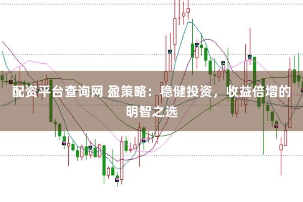 配资平台查询网 盈策略:稳健投资,收益倍增的明智之选