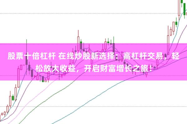 股票十倍杠杆 在线炒股新选择:高杠杆交易,轻松放大收益,开启财富增长之旅!