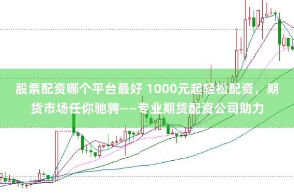 股票配资哪个平台最好 1000元起轻松配资，期货市场任你驰骋——专业期货配资公司助力