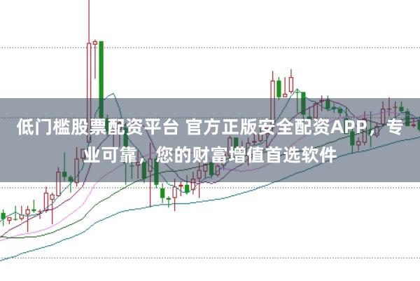 低门槛股票配资平台 官方正版安全配资APP，专业可靠，您的财富增值首选软件