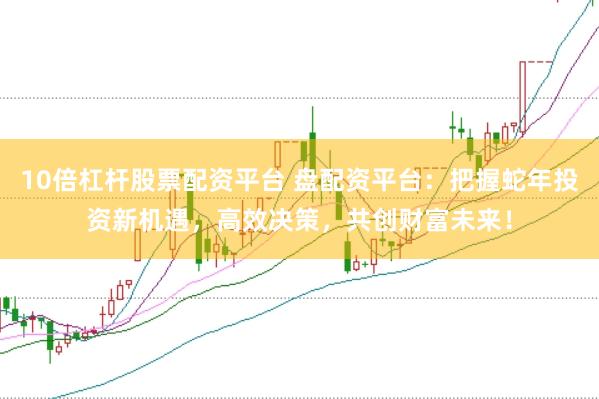 10倍杠杆股票配资平台 盘配资平台：把握蛇年投资新机遇，高效决策，共创财富未来！