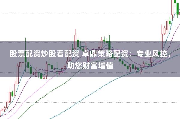 股票配资炒股看配资 卓鼎策略配资：专业风控，助您财富增值