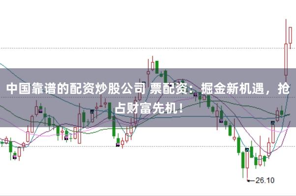 中国靠谱的配资炒股公司 票配资:掘金新机遇,抢占财富先机!