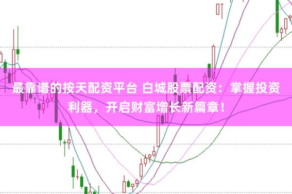最靠谱的按天配资平台 白城股票配资：掌握投资利器，开启财富增长新篇章！