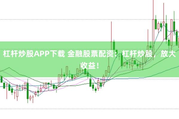 杠杆炒股APP下载 金融股票配资:杠杆炒股,放大收益!