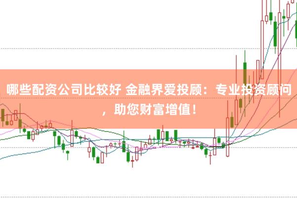 哪些配资公司比较好 金融界爱投顾:专业投资顾问,助您财富增值!