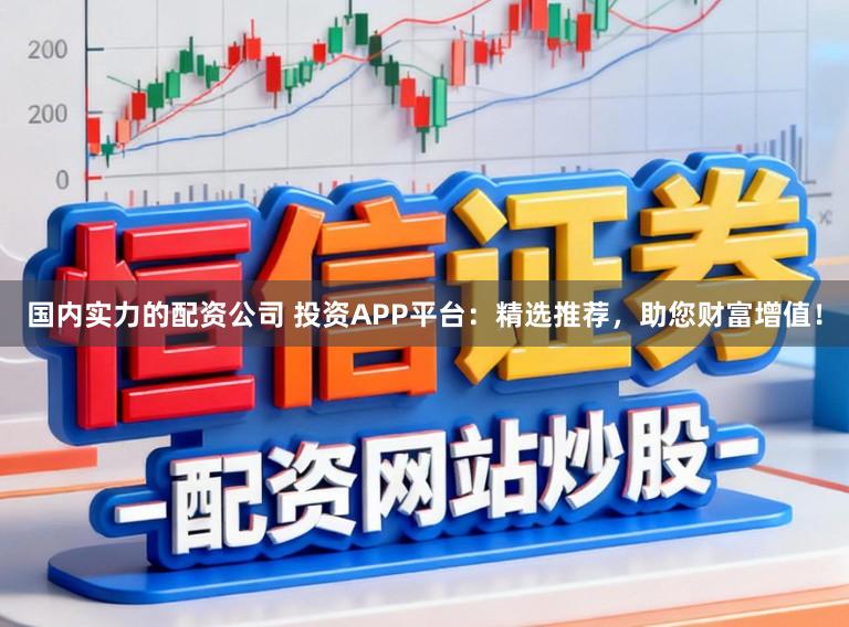 国内实力的配资公司 投资APP平台：精选推荐，助您财富增值！
