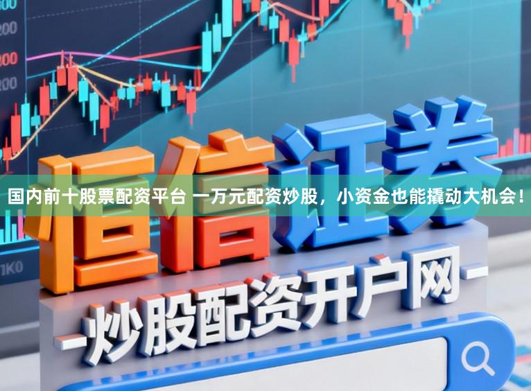 国内前十股票配资平台 一万元配资炒股，小资金也能撬动大机会！
